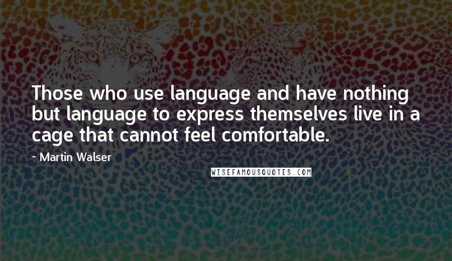 Martin Walser Quotes: Those who use language and have nothing but language to express themselves live in a cage that cannot feel comfortable.