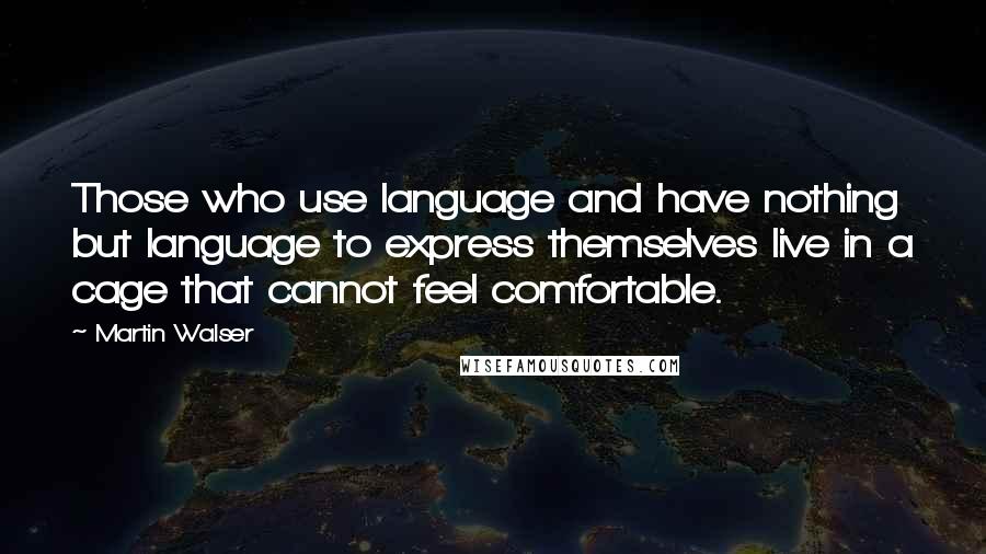 Martin Walser Quotes: Those who use language and have nothing but language to express themselves live in a cage that cannot feel comfortable.
