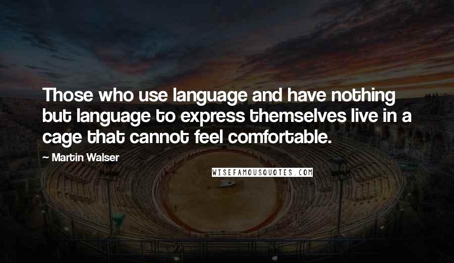 Martin Walser Quotes: Those who use language and have nothing but language to express themselves live in a cage that cannot feel comfortable.