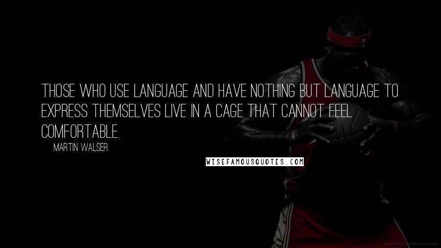 Martin Walser Quotes: Those who use language and have nothing but language to express themselves live in a cage that cannot feel comfortable.