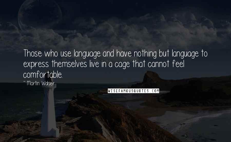 Martin Walser Quotes: Those who use language and have nothing but language to express themselves live in a cage that cannot feel comfortable.
