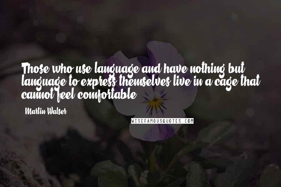 Martin Walser Quotes: Those who use language and have nothing but language to express themselves live in a cage that cannot feel comfortable.