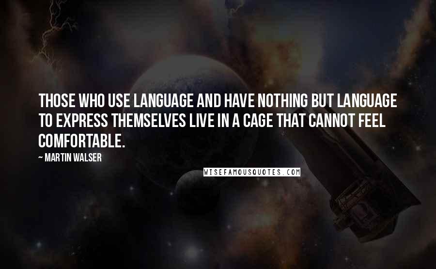 Martin Walser Quotes: Those who use language and have nothing but language to express themselves live in a cage that cannot feel comfortable.