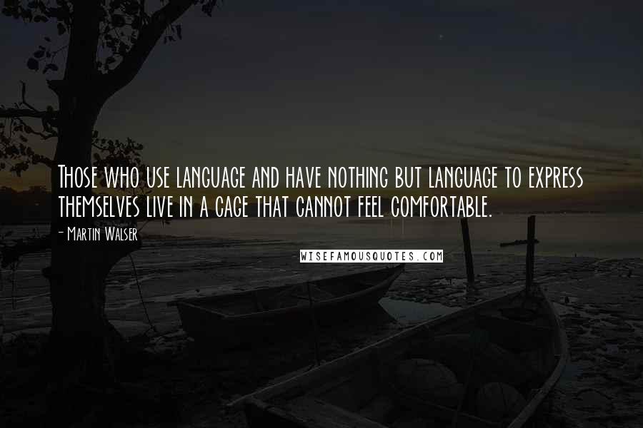 Martin Walser Quotes: Those who use language and have nothing but language to express themselves live in a cage that cannot feel comfortable.