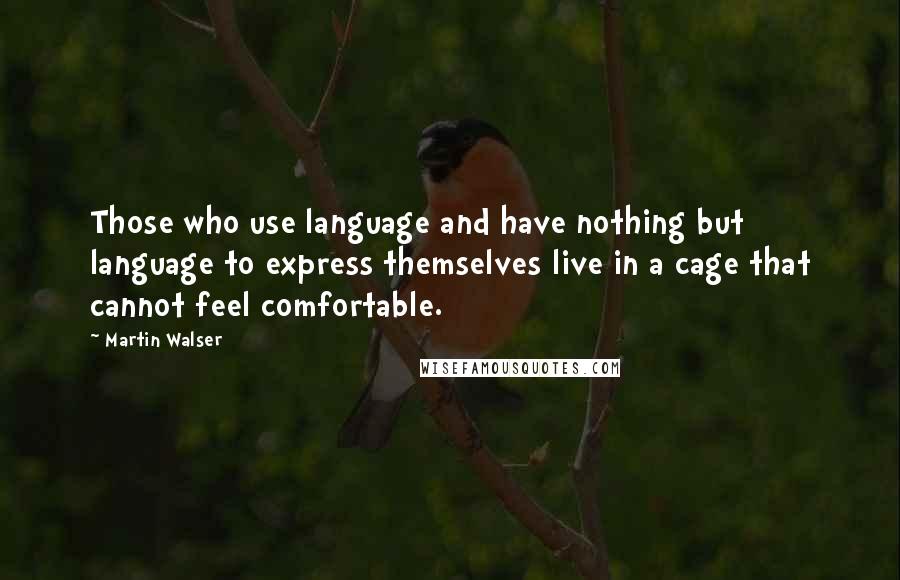 Martin Walser Quotes: Those who use language and have nothing but language to express themselves live in a cage that cannot feel comfortable.