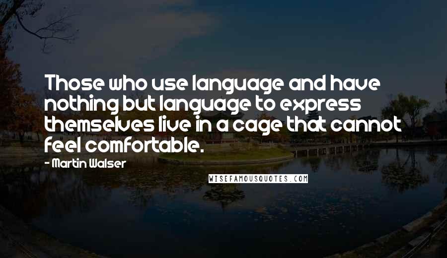Martin Walser Quotes: Those who use language and have nothing but language to express themselves live in a cage that cannot feel comfortable.