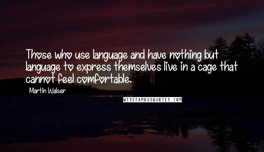 Martin Walser Quotes: Those who use language and have nothing but language to express themselves live in a cage that cannot feel comfortable.