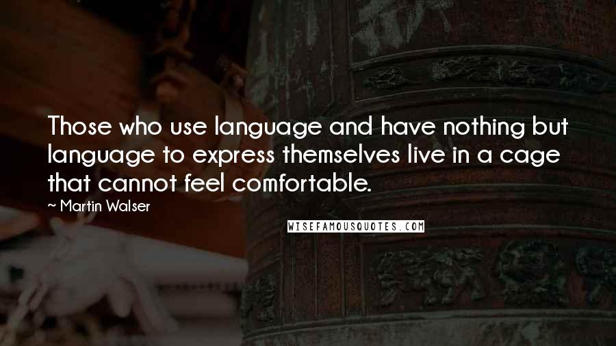 Martin Walser Quotes: Those who use language and have nothing but language to express themselves live in a cage that cannot feel comfortable.
