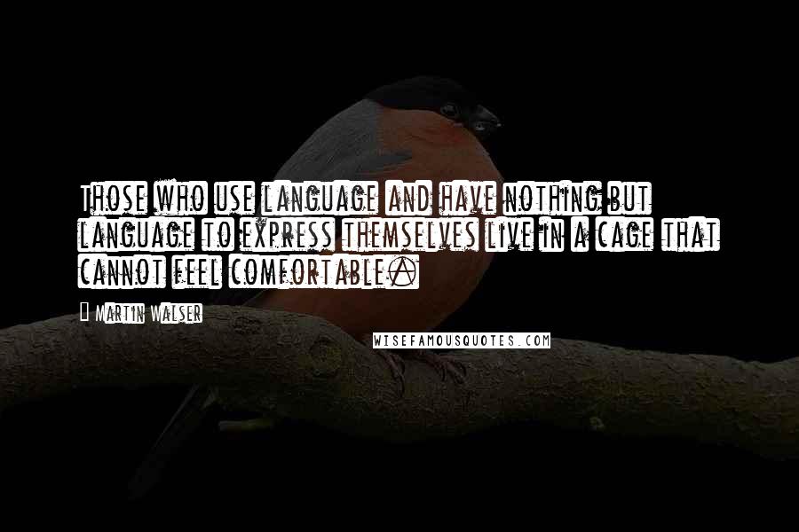Martin Walser Quotes: Those who use language and have nothing but language to express themselves live in a cage that cannot feel comfortable.