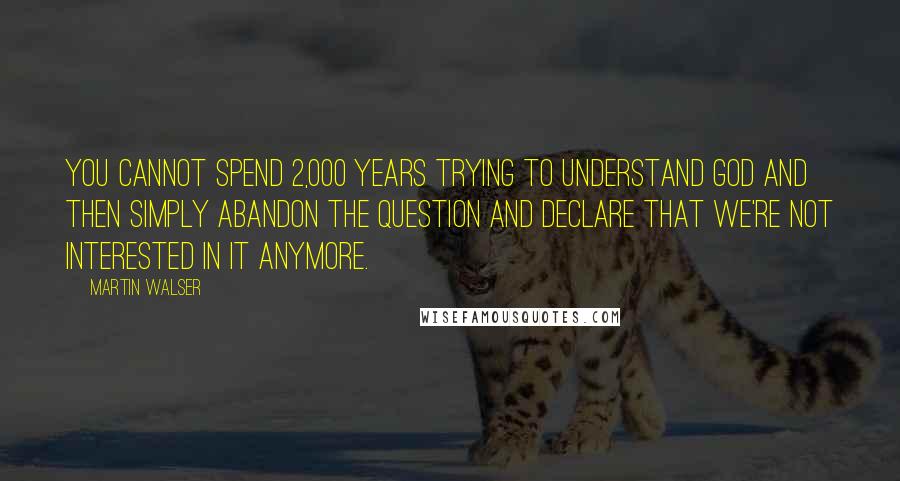 Martin Walser Quotes: You cannot spend 2,000 years trying to understand God and then simply abandon the question and declare that we're not interested in it anymore.