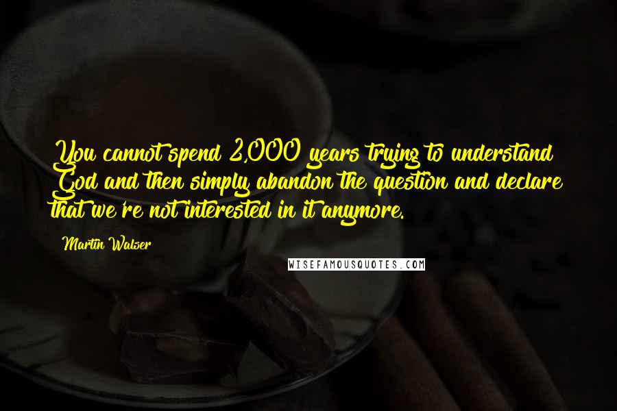 Martin Walser Quotes: You cannot spend 2,000 years trying to understand God and then simply abandon the question and declare that we're not interested in it anymore.