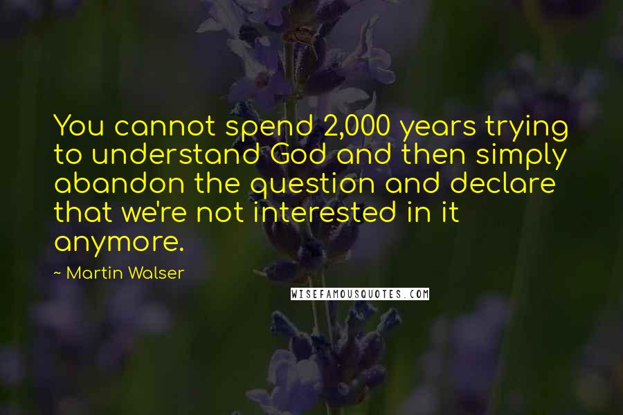 Martin Walser Quotes: You cannot spend 2,000 years trying to understand God and then simply abandon the question and declare that we're not interested in it anymore.