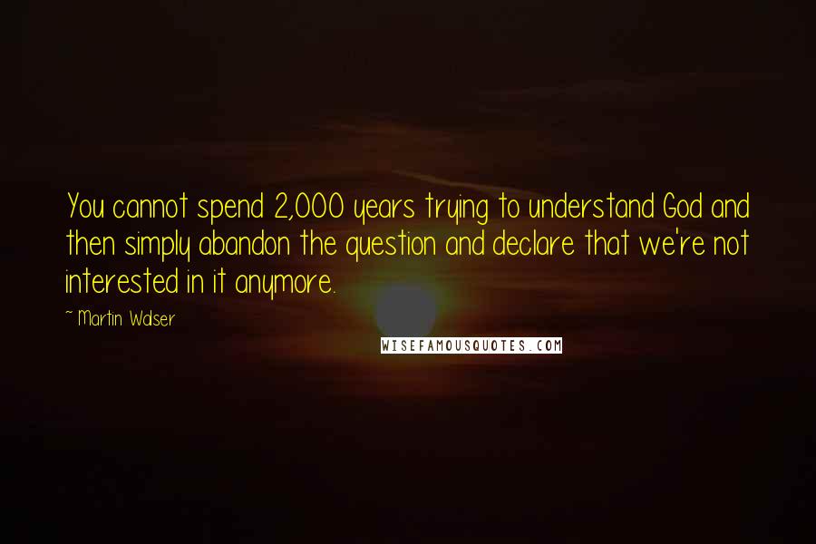 Martin Walser Quotes: You cannot spend 2,000 years trying to understand God and then simply abandon the question and declare that we're not interested in it anymore.