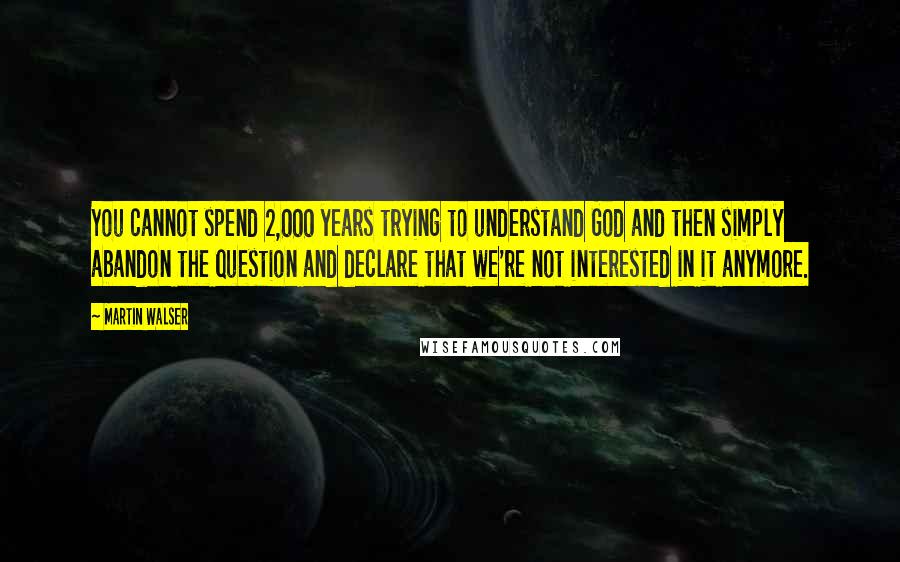 Martin Walser Quotes: You cannot spend 2,000 years trying to understand God and then simply abandon the question and declare that we're not interested in it anymore.