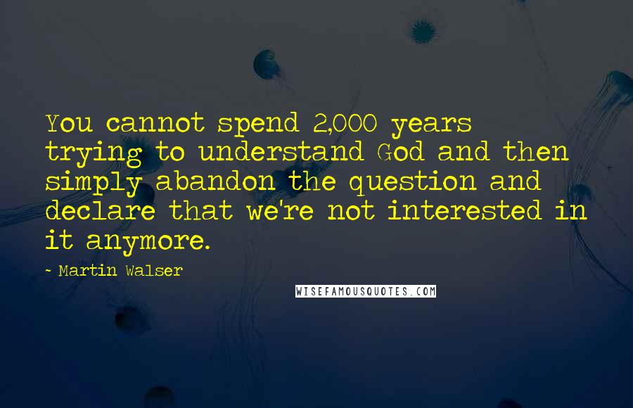 Martin Walser Quotes: You cannot spend 2,000 years trying to understand God and then simply abandon the question and declare that we're not interested in it anymore.