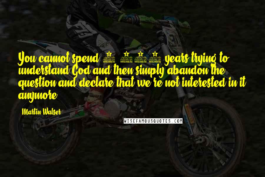 Martin Walser Quotes: You cannot spend 2,000 years trying to understand God and then simply abandon the question and declare that we're not interested in it anymore.