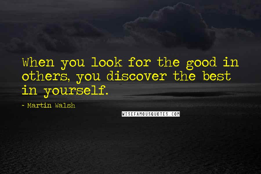 Martin Walsh Quotes: When you look for the good in others, you discover the best in yourself.