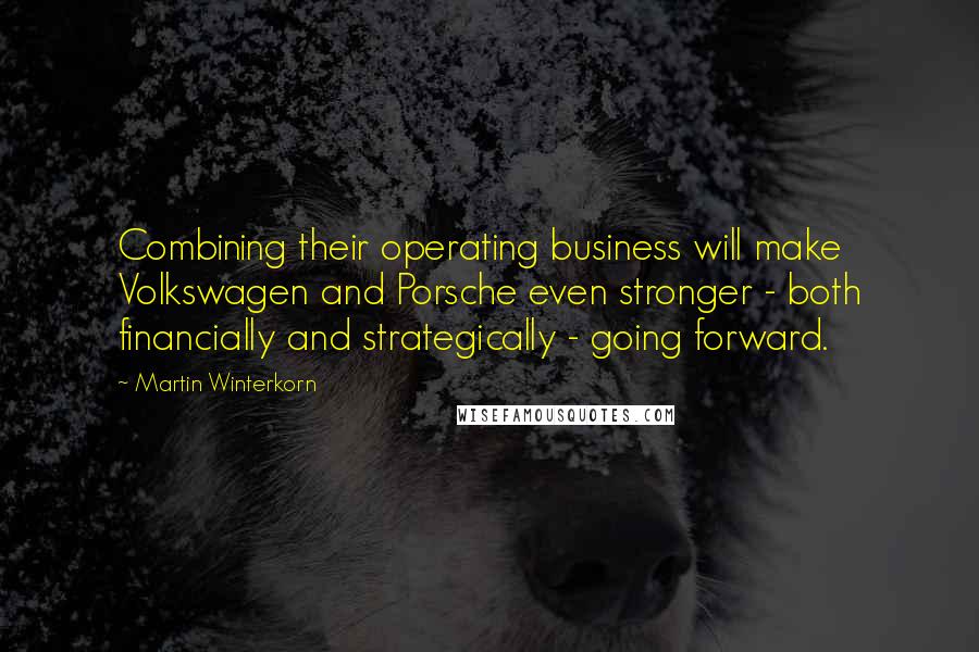 Martin Winterkorn Quotes: Combining their operating business will make Volkswagen and Porsche even stronger - both financially and strategically - going forward.