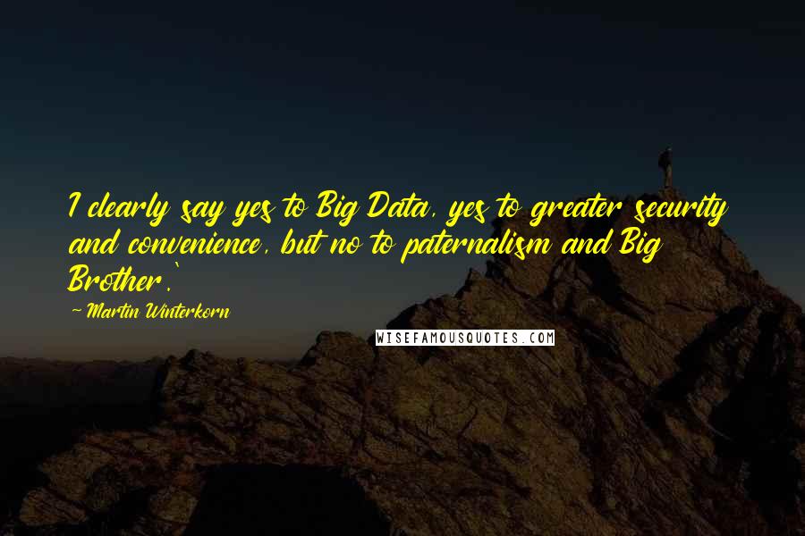 Martin Winterkorn Quotes: I clearly say yes to Big Data, yes to greater security and convenience, but no to paternalism and Big Brother.'