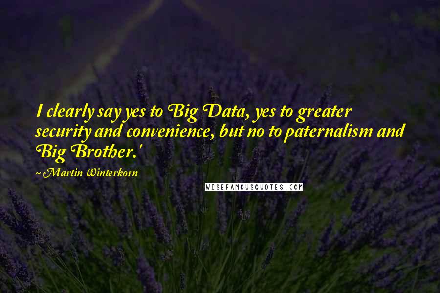 Martin Winterkorn Quotes: I clearly say yes to Big Data, yes to greater security and convenience, but no to paternalism and Big Brother.'