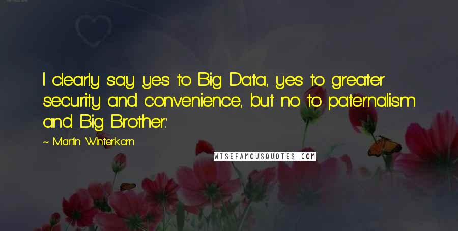 Martin Winterkorn Quotes: I clearly say yes to Big Data, yes to greater security and convenience, but no to paternalism and Big Brother.'