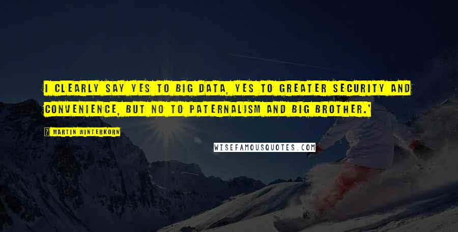 Martin Winterkorn Quotes: I clearly say yes to Big Data, yes to greater security and convenience, but no to paternalism and Big Brother.'