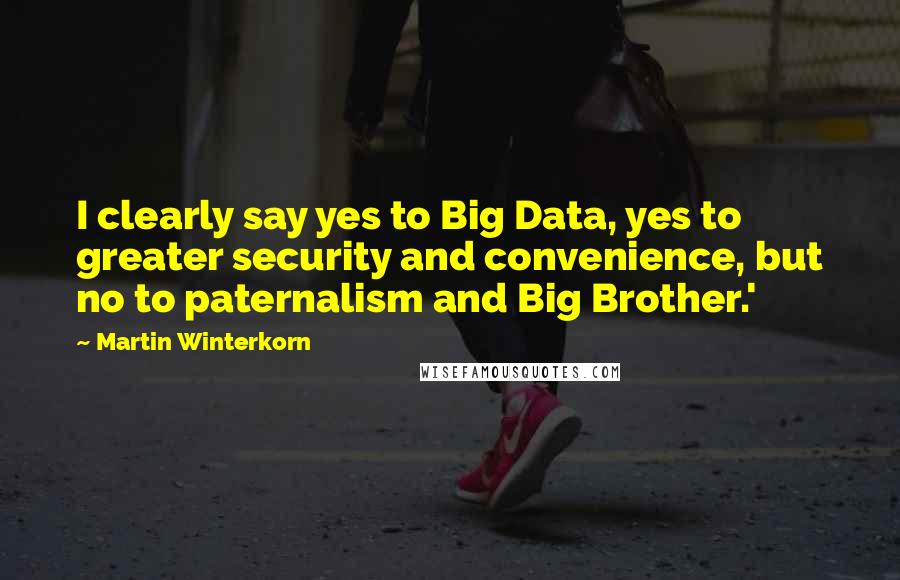 Martin Winterkorn Quotes: I clearly say yes to Big Data, yes to greater security and convenience, but no to paternalism and Big Brother.'