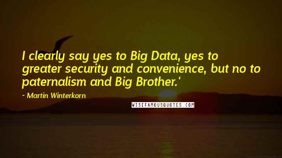 Martin Winterkorn Quotes: I clearly say yes to Big Data, yes to greater security and convenience, but no to paternalism and Big Brother.'