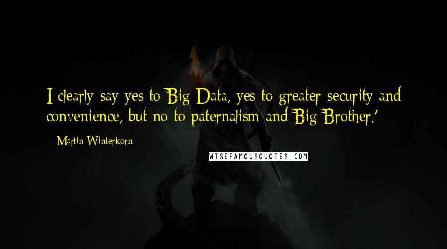 Martin Winterkorn Quotes: I clearly say yes to Big Data, yes to greater security and convenience, but no to paternalism and Big Brother.'