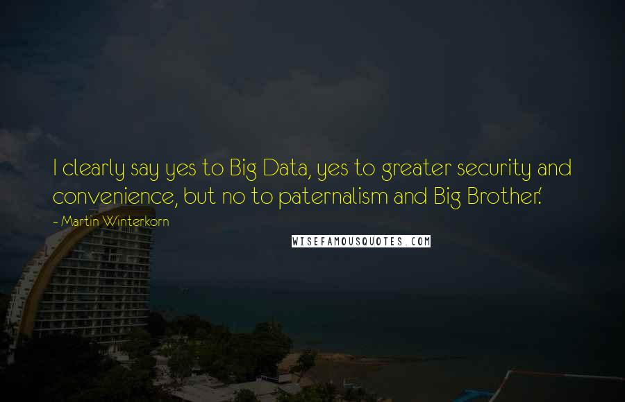 Martin Winterkorn Quotes: I clearly say yes to Big Data, yes to greater security and convenience, but no to paternalism and Big Brother.'