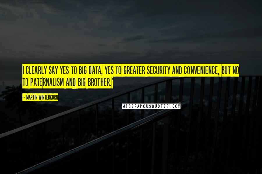 Martin Winterkorn Quotes: I clearly say yes to Big Data, yes to greater security and convenience, but no to paternalism and Big Brother.'