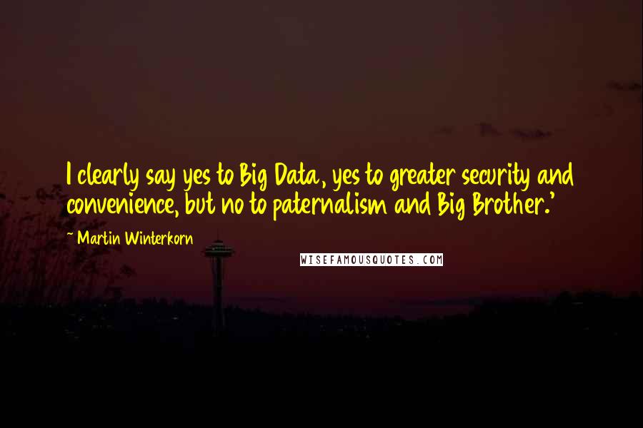 Martin Winterkorn Quotes: I clearly say yes to Big Data, yes to greater security and convenience, but no to paternalism and Big Brother.'