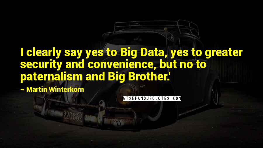 Martin Winterkorn Quotes: I clearly say yes to Big Data, yes to greater security and convenience, but no to paternalism and Big Brother.'