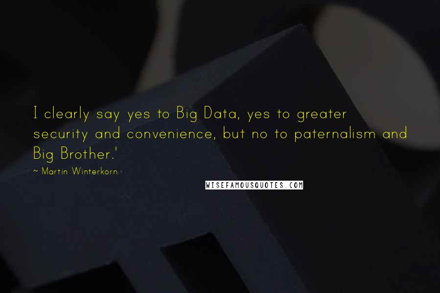 Martin Winterkorn Quotes: I clearly say yes to Big Data, yes to greater security and convenience, but no to paternalism and Big Brother.'