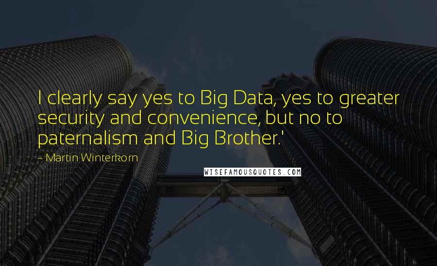 Martin Winterkorn Quotes: I clearly say yes to Big Data, yes to greater security and convenience, but no to paternalism and Big Brother.'