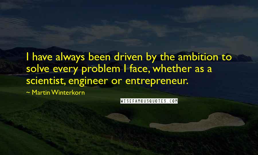 Martin Winterkorn Quotes: I have always been driven by the ambition to solve every problem I face, whether as a scientist, engineer or entrepreneur.