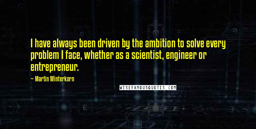 Martin Winterkorn Quotes: I have always been driven by the ambition to solve every problem I face, whether as a scientist, engineer or entrepreneur.