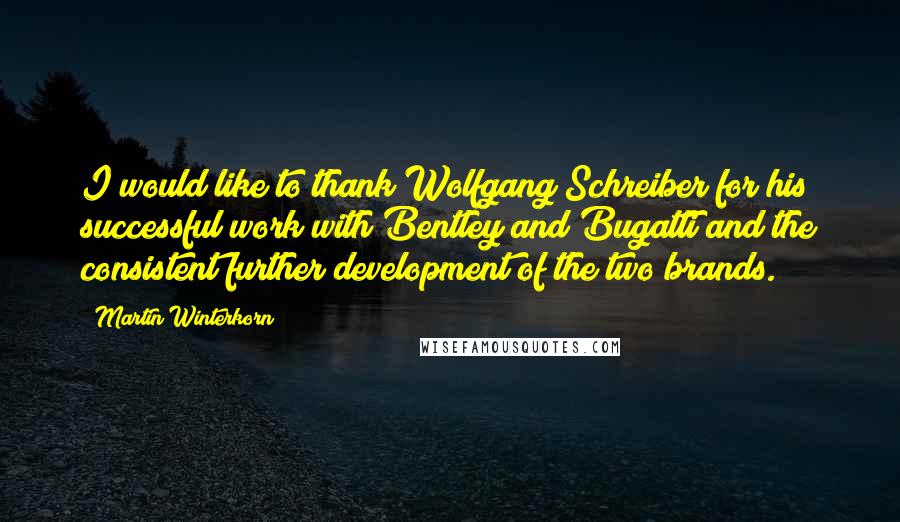 Martin Winterkorn Quotes: I would like to thank Wolfgang Schreiber for his successful work with Bentley and Bugatti and the consistent further development of the two brands.