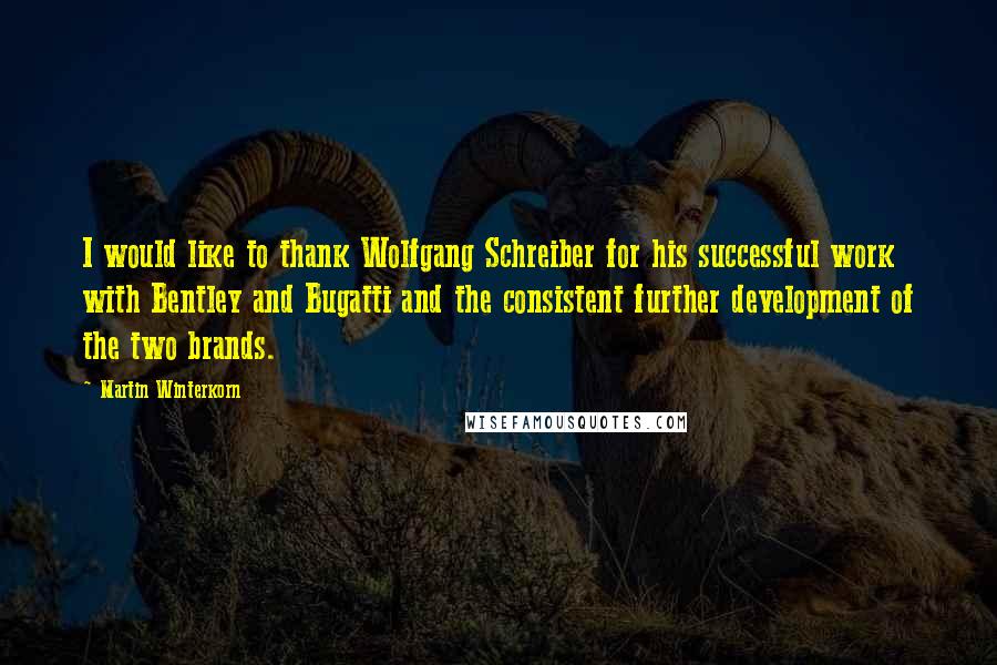 Martin Winterkorn Quotes: I would like to thank Wolfgang Schreiber for his successful work with Bentley and Bugatti and the consistent further development of the two brands.