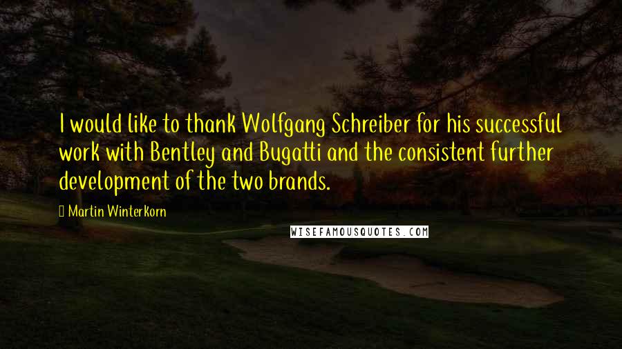 Martin Winterkorn Quotes: I would like to thank Wolfgang Schreiber for his successful work with Bentley and Bugatti and the consistent further development of the two brands.