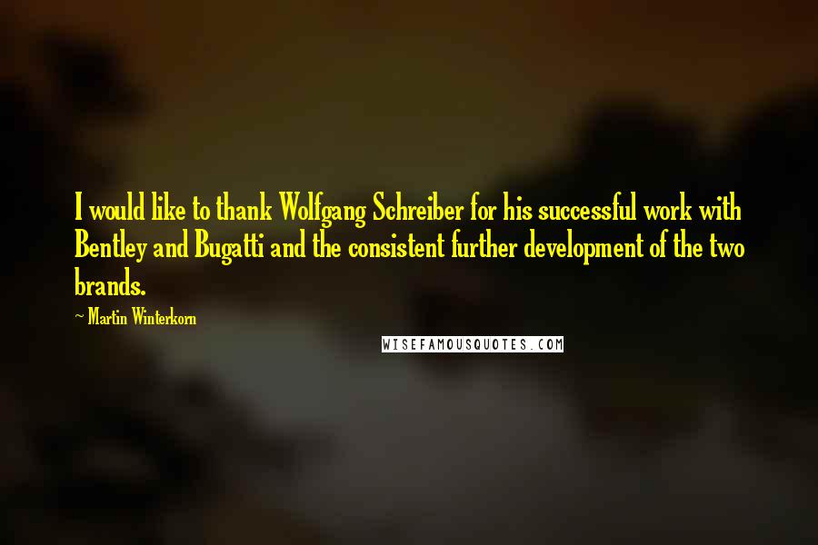 Martin Winterkorn Quotes: I would like to thank Wolfgang Schreiber for his successful work with Bentley and Bugatti and the consistent further development of the two brands.