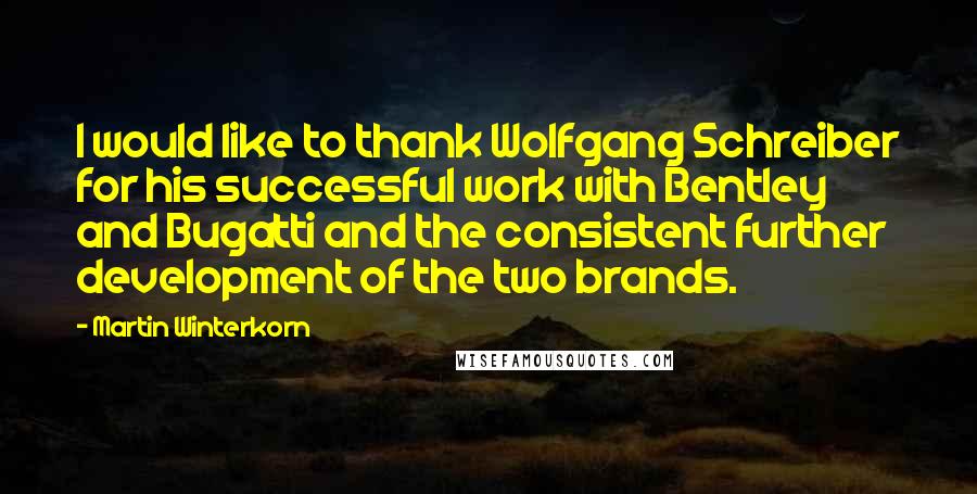 Martin Winterkorn Quotes: I would like to thank Wolfgang Schreiber for his successful work with Bentley and Bugatti and the consistent further development of the two brands.