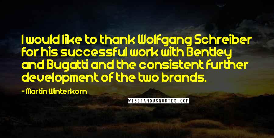 Martin Winterkorn Quotes: I would like to thank Wolfgang Schreiber for his successful work with Bentley and Bugatti and the consistent further development of the two brands.