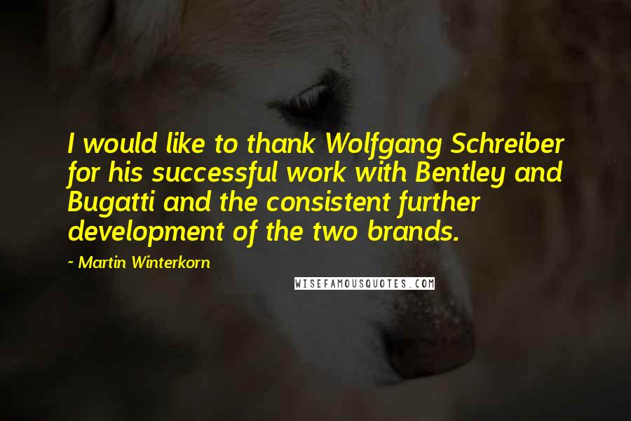 Martin Winterkorn Quotes: I would like to thank Wolfgang Schreiber for his successful work with Bentley and Bugatti and the consistent further development of the two brands.