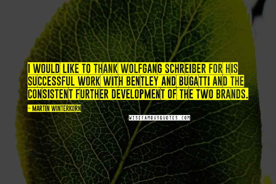 Martin Winterkorn Quotes: I would like to thank Wolfgang Schreiber for his successful work with Bentley and Bugatti and the consistent further development of the two brands.