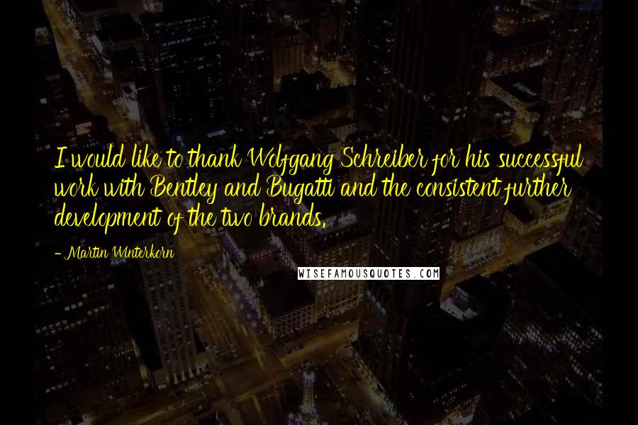 Martin Winterkorn Quotes: I would like to thank Wolfgang Schreiber for his successful work with Bentley and Bugatti and the consistent further development of the two brands.