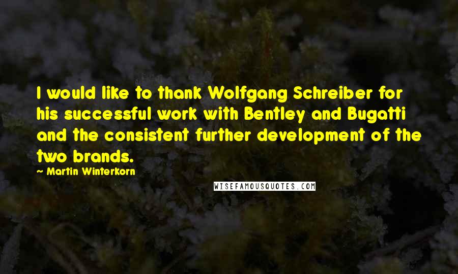 Martin Winterkorn Quotes: I would like to thank Wolfgang Schreiber for his successful work with Bentley and Bugatti and the consistent further development of the two brands.