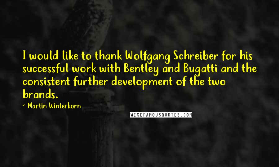 Martin Winterkorn Quotes: I would like to thank Wolfgang Schreiber for his successful work with Bentley and Bugatti and the consistent further development of the two brands.