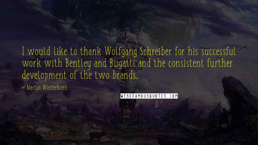 Martin Winterkorn Quotes: I would like to thank Wolfgang Schreiber for his successful work with Bentley and Bugatti and the consistent further development of the two brands.