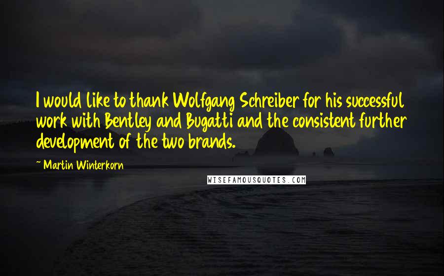 Martin Winterkorn Quotes: I would like to thank Wolfgang Schreiber for his successful work with Bentley and Bugatti and the consistent further development of the two brands.